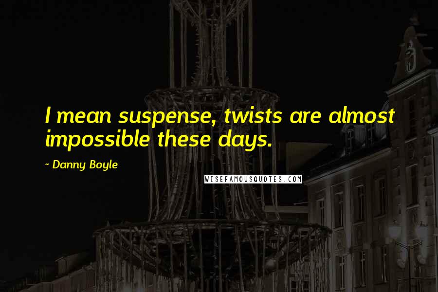 Danny Boyle Quotes: I mean suspense, twists are almost impossible these days.