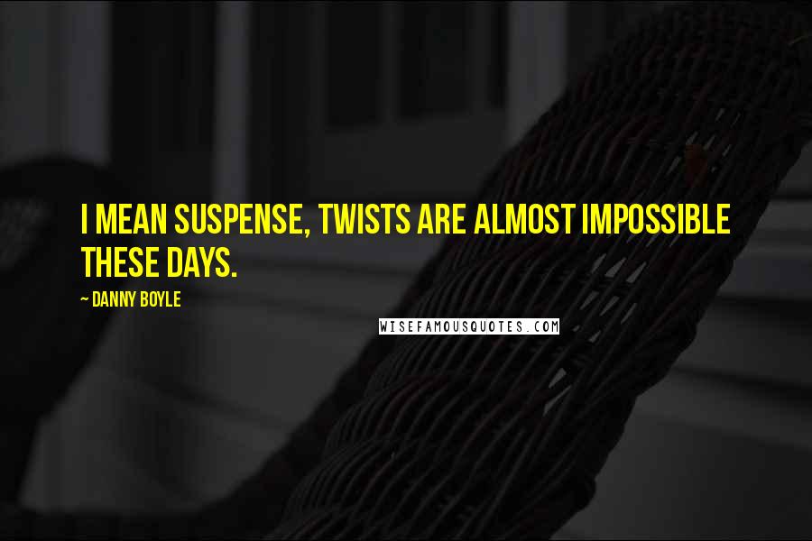 Danny Boyle Quotes: I mean suspense, twists are almost impossible these days.