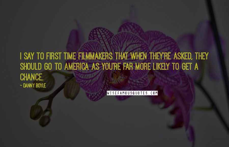 Danny Boyle Quotes: I say to first time filmmakers that when they're asked, they should go to America as you're far more likely to get a chance.