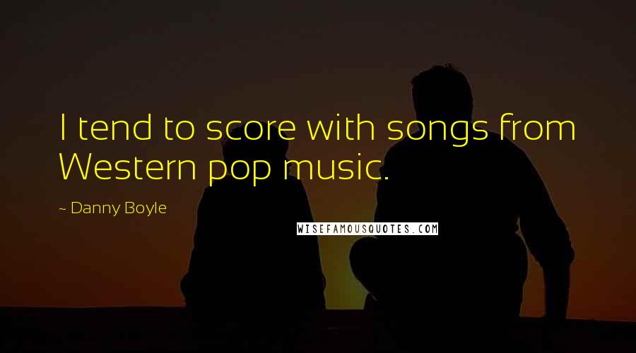 Danny Boyle Quotes: I tend to score with songs from Western pop music.