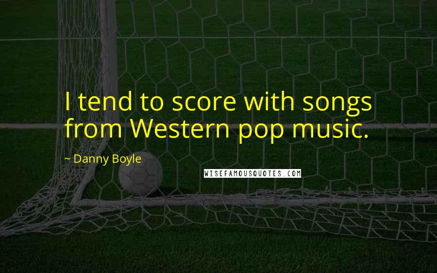 Danny Boyle Quotes: I tend to score with songs from Western pop music.