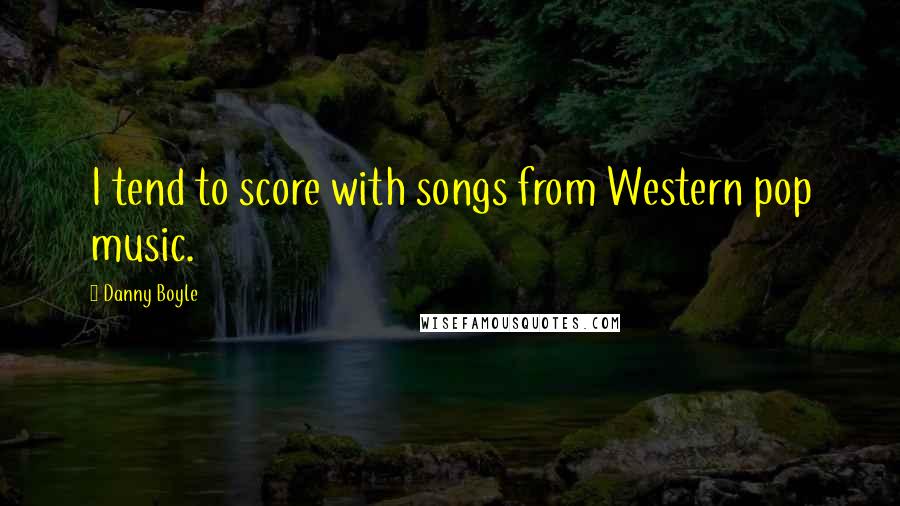 Danny Boyle Quotes: I tend to score with songs from Western pop music.