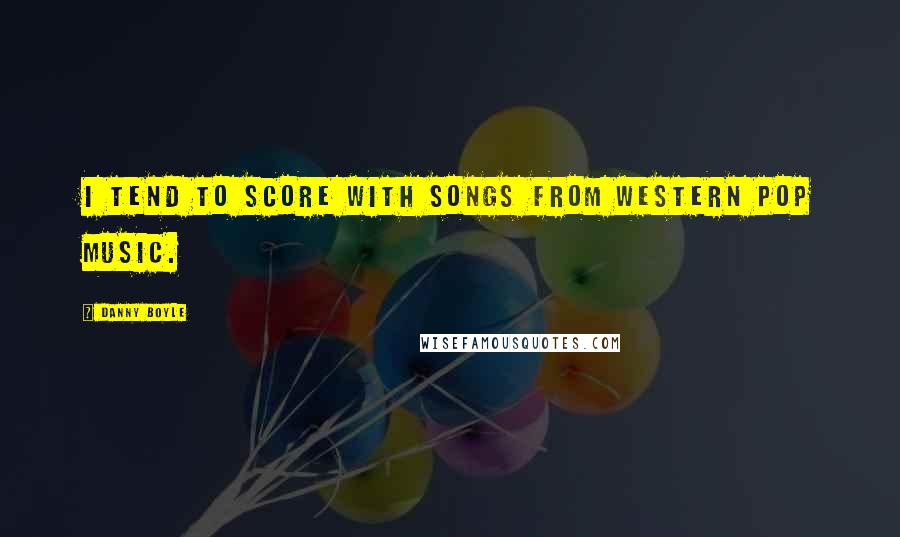 Danny Boyle Quotes: I tend to score with songs from Western pop music.