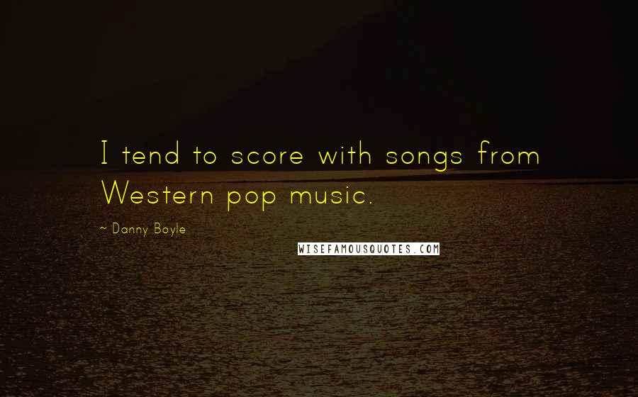 Danny Boyle Quotes: I tend to score with songs from Western pop music.