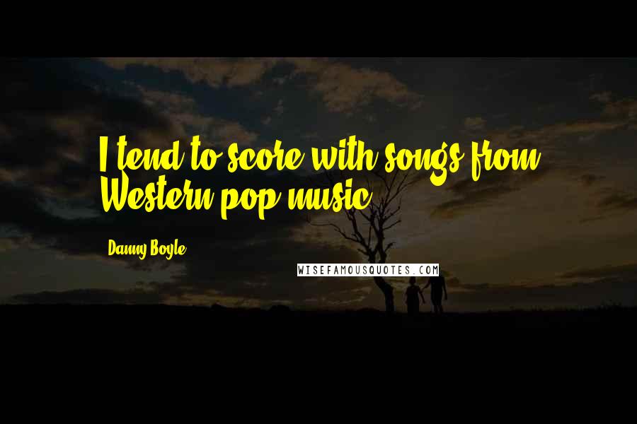 Danny Boyle Quotes: I tend to score with songs from Western pop music.