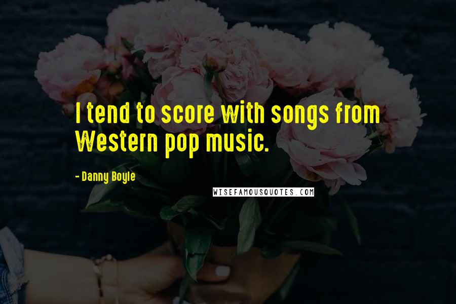 Danny Boyle Quotes: I tend to score with songs from Western pop music.