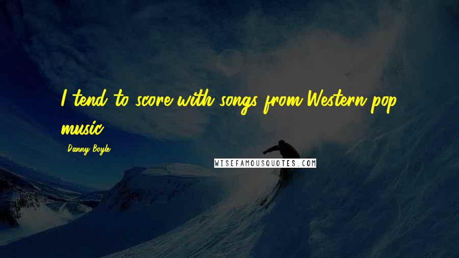 Danny Boyle Quotes: I tend to score with songs from Western pop music.