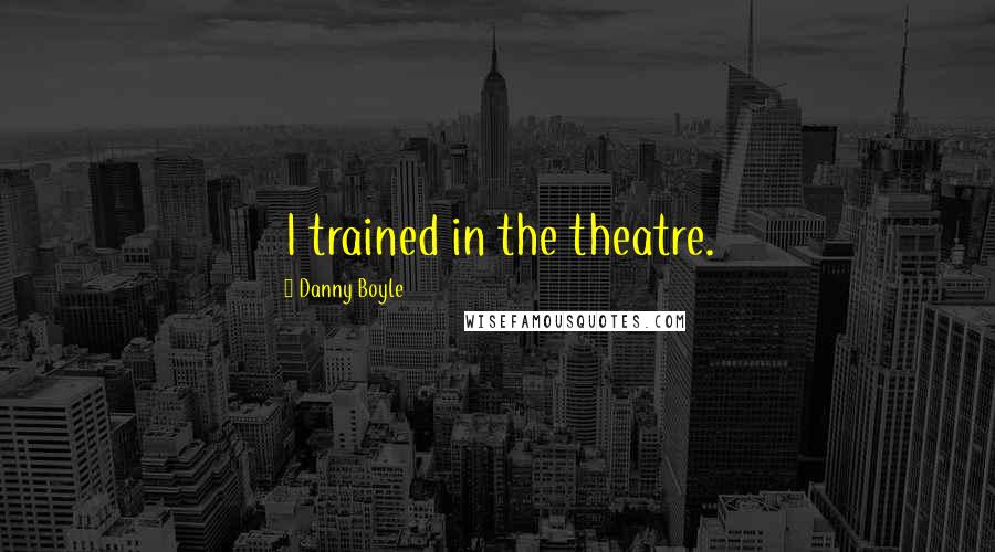 Danny Boyle Quotes: I trained in the theatre.
