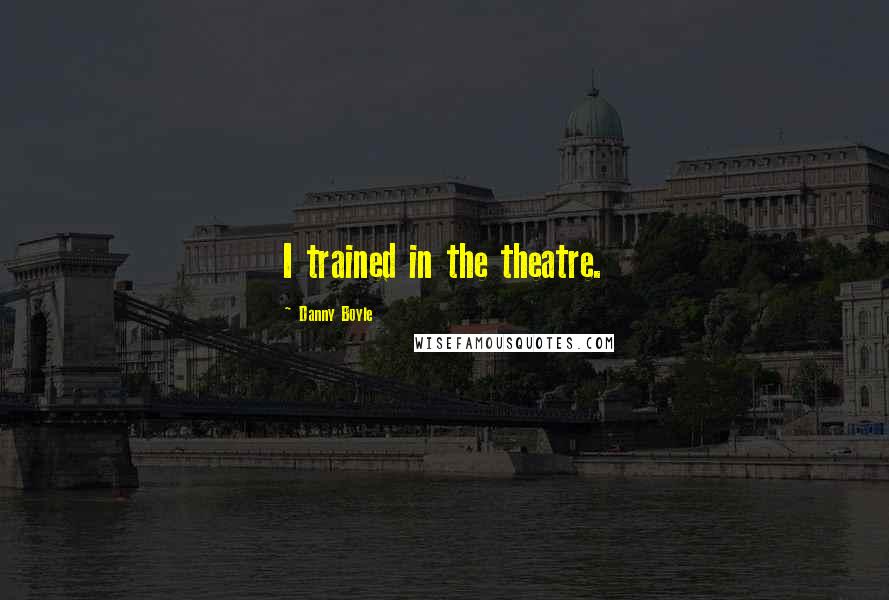 Danny Boyle Quotes: I trained in the theatre.