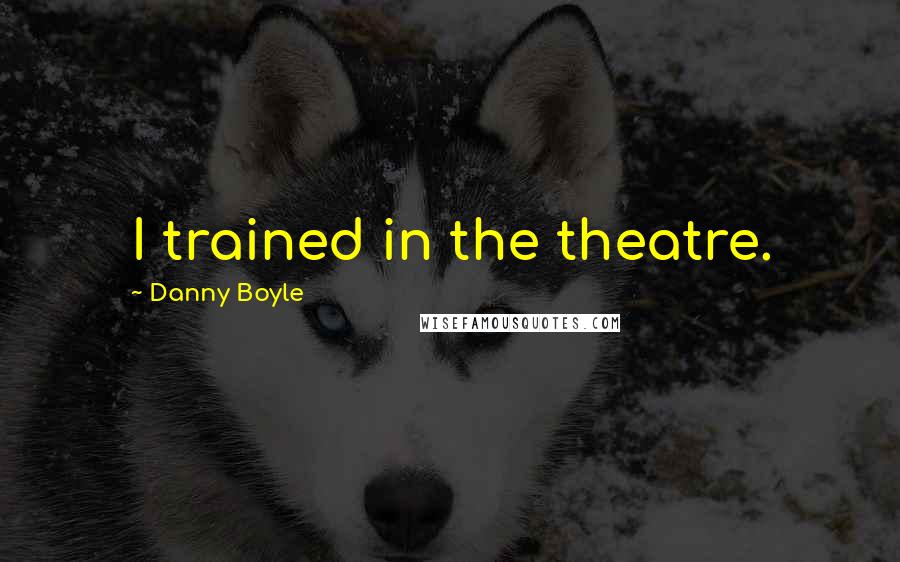 Danny Boyle Quotes: I trained in the theatre.