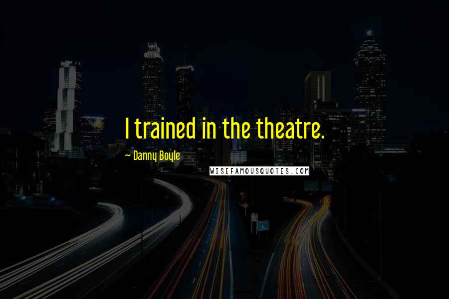 Danny Boyle Quotes: I trained in the theatre.