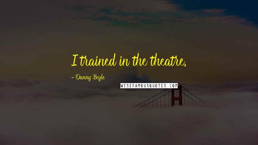 Danny Boyle Quotes: I trained in the theatre.