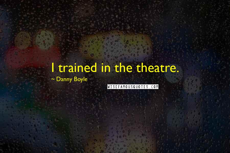 Danny Boyle Quotes: I trained in the theatre.