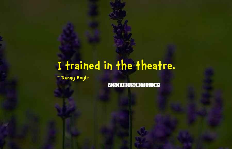 Danny Boyle Quotes: I trained in the theatre.