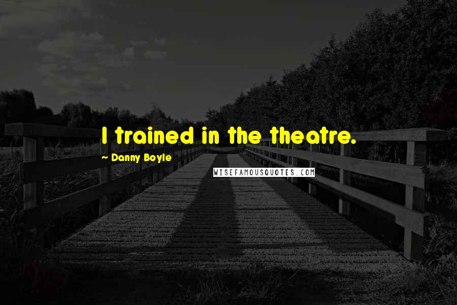 Danny Boyle Quotes: I trained in the theatre.