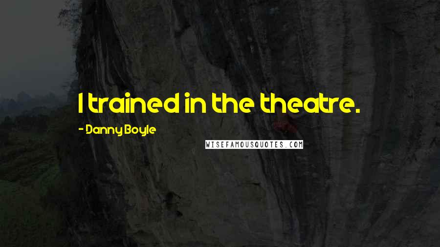 Danny Boyle Quotes: I trained in the theatre.