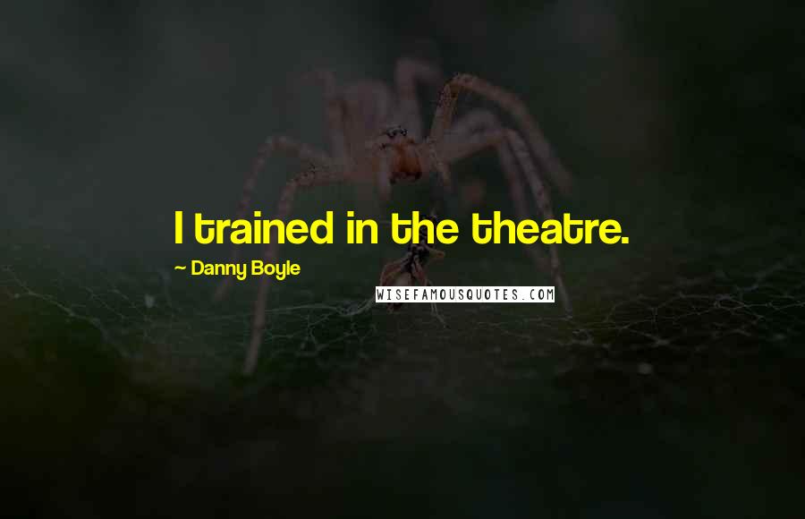 Danny Boyle Quotes: I trained in the theatre.