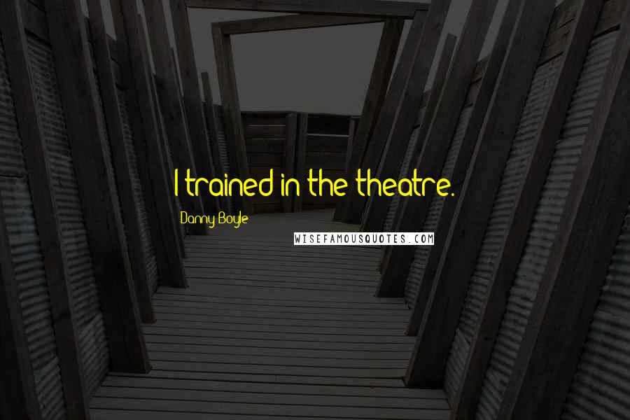 Danny Boyle Quotes: I trained in the theatre.