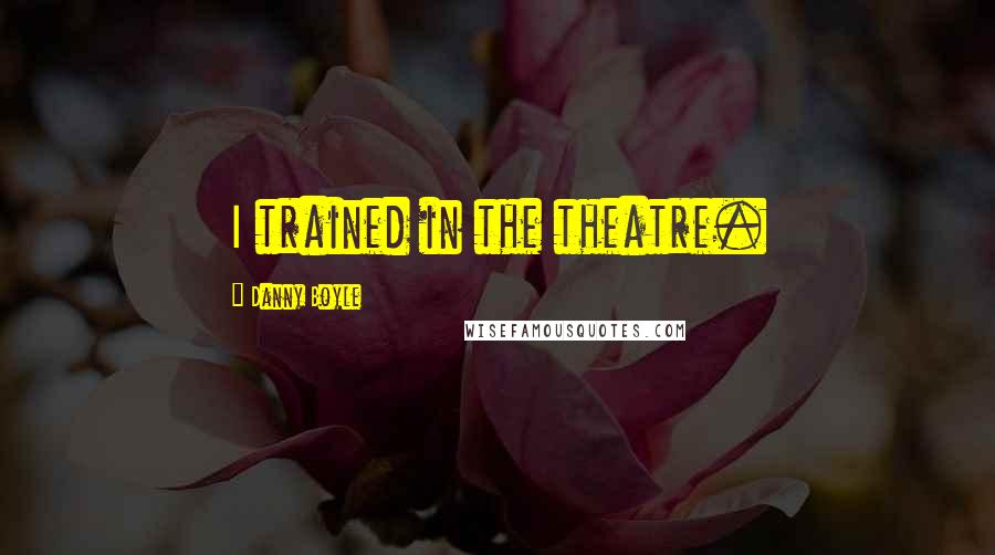 Danny Boyle Quotes: I trained in the theatre.
