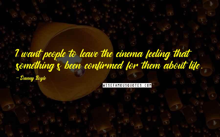 Danny Boyle Quotes: I want people to leave the cinema feeling that something's been confirmed for them about life.