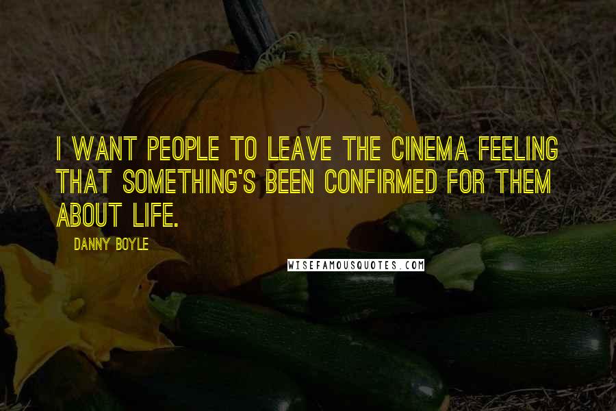 Danny Boyle Quotes: I want people to leave the cinema feeling that something's been confirmed for them about life.