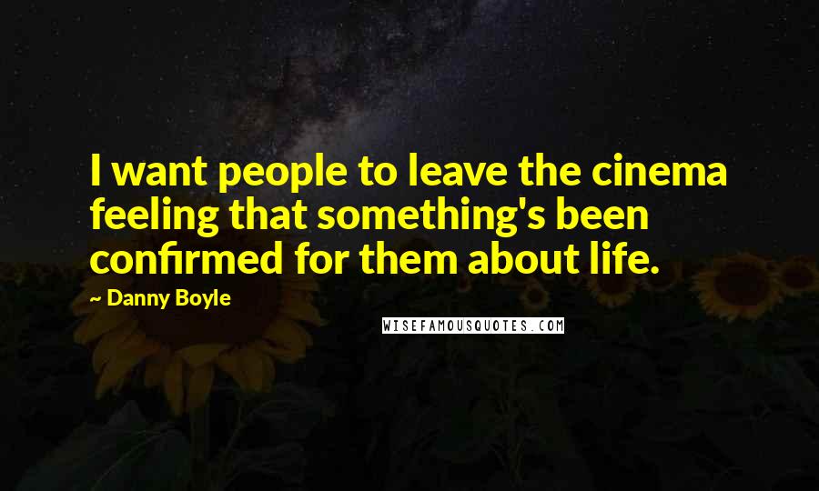 Danny Boyle Quotes: I want people to leave the cinema feeling that something's been confirmed for them about life.