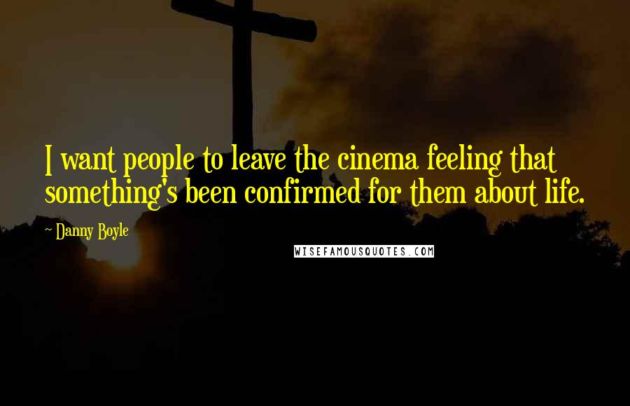 Danny Boyle Quotes: I want people to leave the cinema feeling that something's been confirmed for them about life.