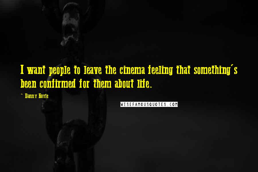 Danny Boyle Quotes: I want people to leave the cinema feeling that something's been confirmed for them about life.