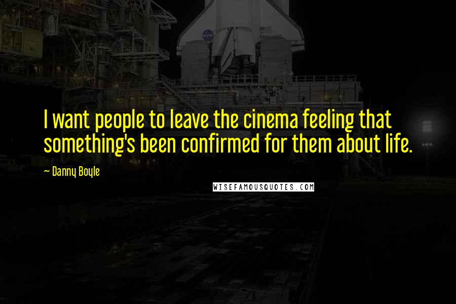 Danny Boyle Quotes: I want people to leave the cinema feeling that something's been confirmed for them about life.