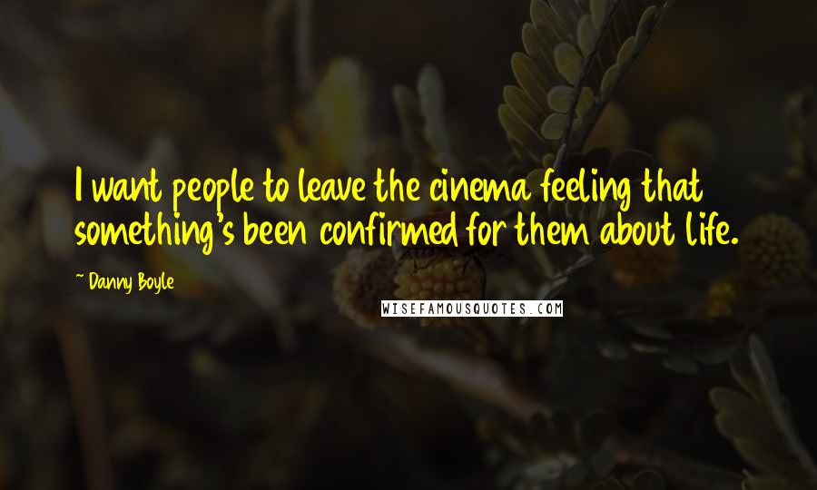 Danny Boyle Quotes: I want people to leave the cinema feeling that something's been confirmed for them about life.