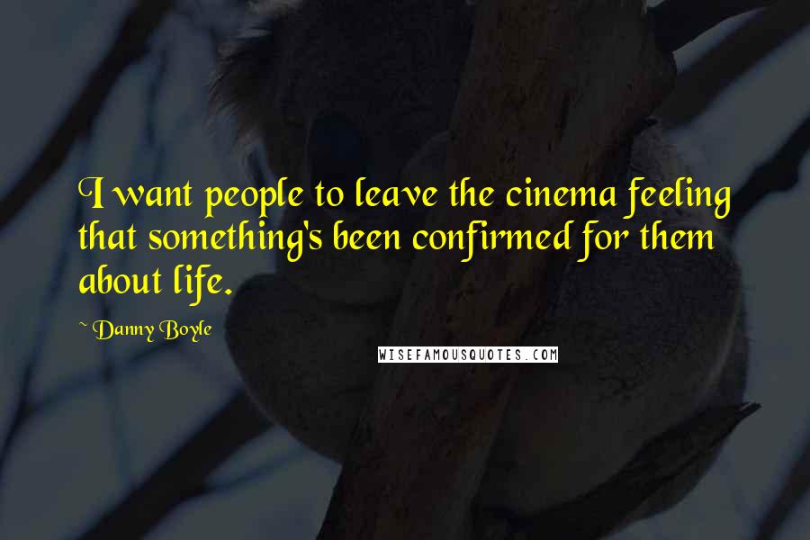 Danny Boyle Quotes: I want people to leave the cinema feeling that something's been confirmed for them about life.