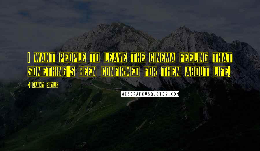 Danny Boyle Quotes: I want people to leave the cinema feeling that something's been confirmed for them about life.