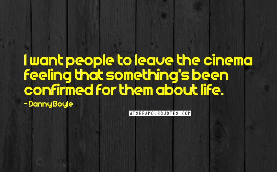 Danny Boyle Quotes: I want people to leave the cinema feeling that something's been confirmed for them about life.