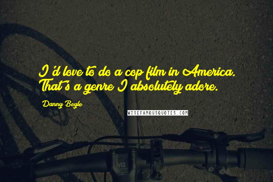 Danny Boyle Quotes: I'd love to do a cop film in America. That's a genre I absolutely adore.