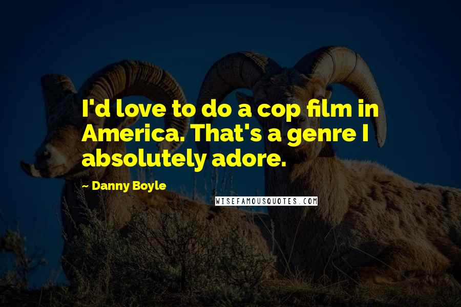 Danny Boyle Quotes: I'd love to do a cop film in America. That's a genre I absolutely adore.