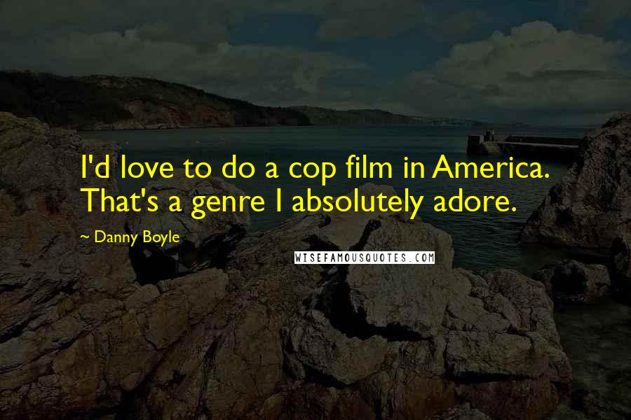 Danny Boyle Quotes: I'd love to do a cop film in America. That's a genre I absolutely adore.