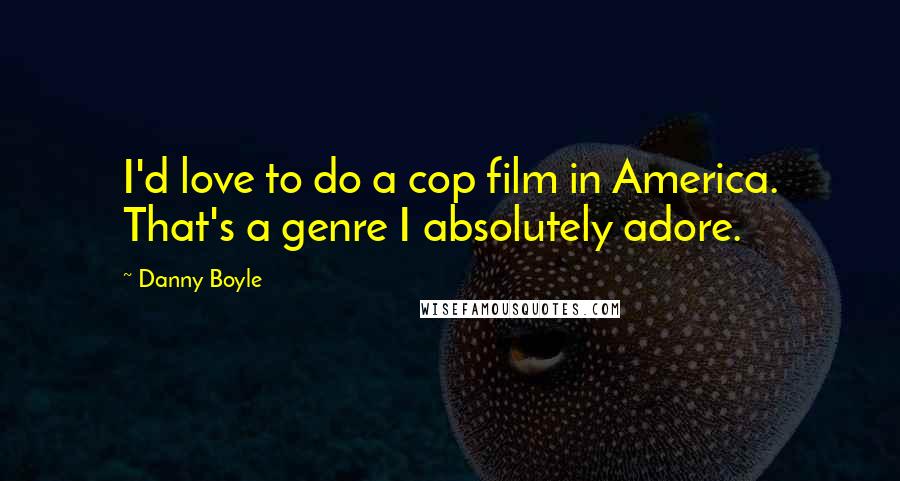 Danny Boyle Quotes: I'd love to do a cop film in America. That's a genre I absolutely adore.