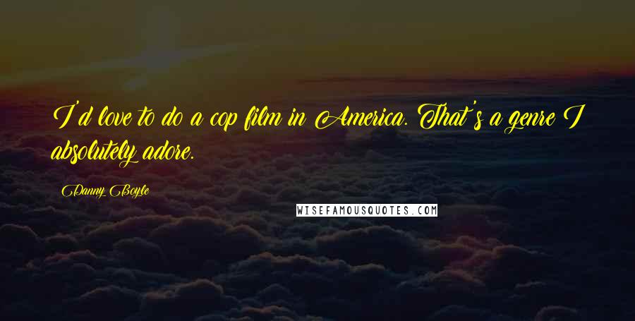 Danny Boyle Quotes: I'd love to do a cop film in America. That's a genre I absolutely adore.