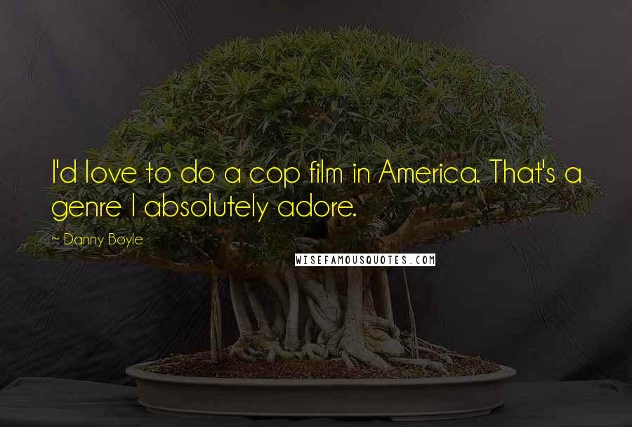 Danny Boyle Quotes: I'd love to do a cop film in America. That's a genre I absolutely adore.