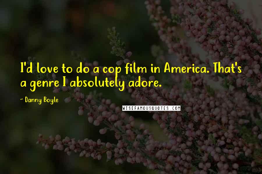 Danny Boyle Quotes: I'd love to do a cop film in America. That's a genre I absolutely adore.