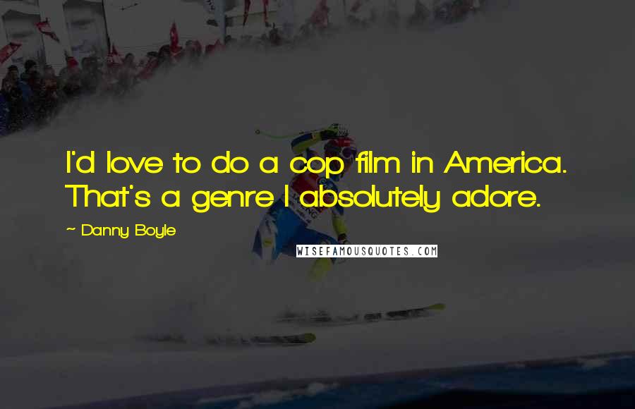 Danny Boyle Quotes: I'd love to do a cop film in America. That's a genre I absolutely adore.