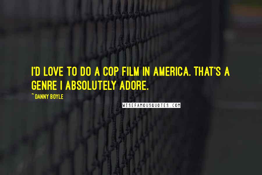 Danny Boyle Quotes: I'd love to do a cop film in America. That's a genre I absolutely adore.