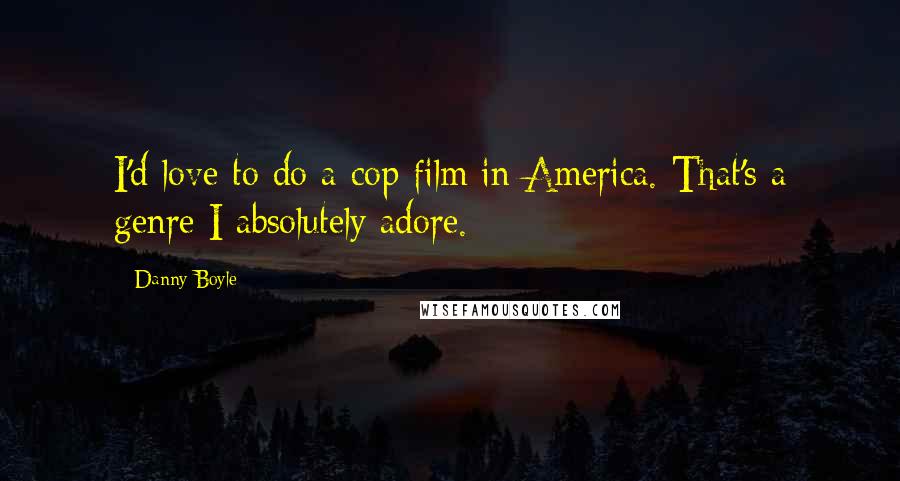 Danny Boyle Quotes: I'd love to do a cop film in America. That's a genre I absolutely adore.