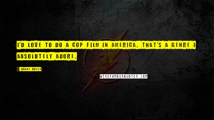 Danny Boyle Quotes: I'd love to do a cop film in America. That's a genre I absolutely adore.