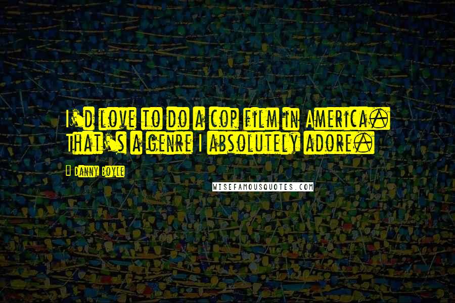 Danny Boyle Quotes: I'd love to do a cop film in America. That's a genre I absolutely adore.