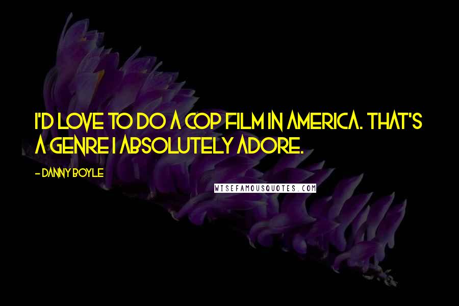 Danny Boyle Quotes: I'd love to do a cop film in America. That's a genre I absolutely adore.