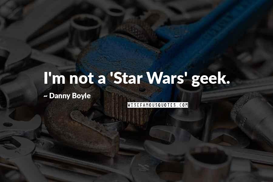 Danny Boyle Quotes: I'm not a 'Star Wars' geek.