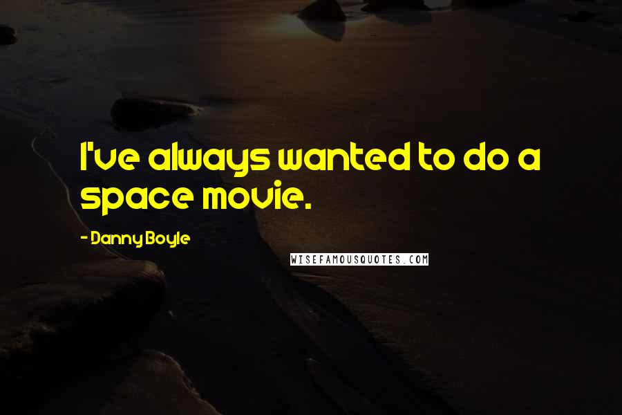 Danny Boyle Quotes: I've always wanted to do a space movie.