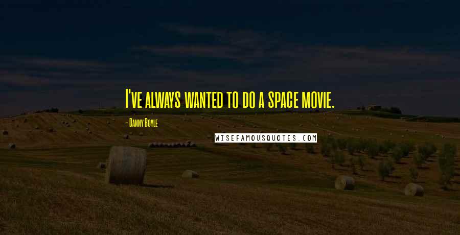 Danny Boyle Quotes: I've always wanted to do a space movie.