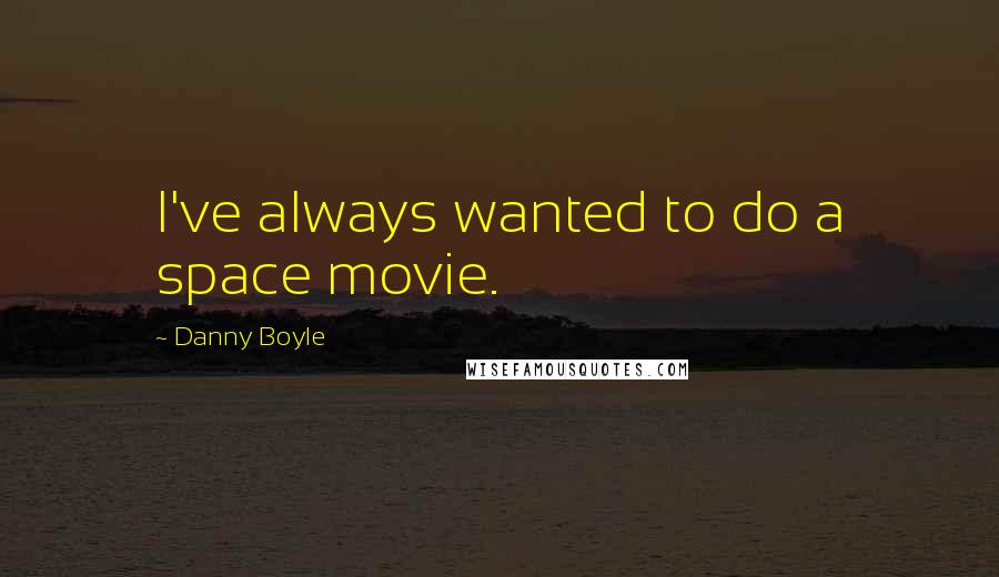 Danny Boyle Quotes: I've always wanted to do a space movie.